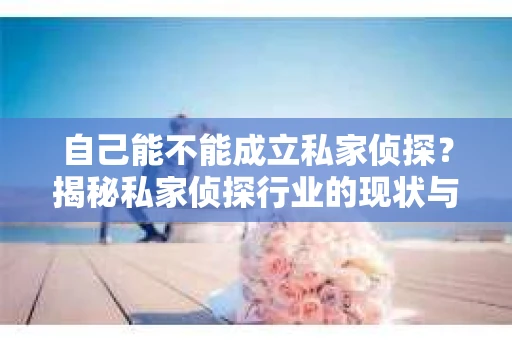 自己能不能成立私家侦探？揭秘私家侦探行业的现状与法规