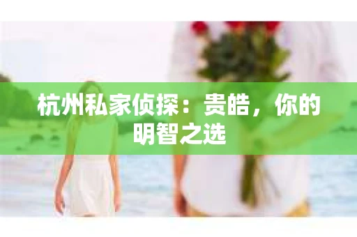 杭州私家侦探：贵皓，你的明智之选