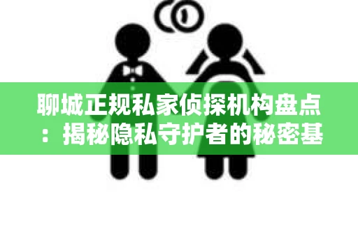 聊城正规私家侦探机构盘点：揭秘隐私守护者的秘密基地