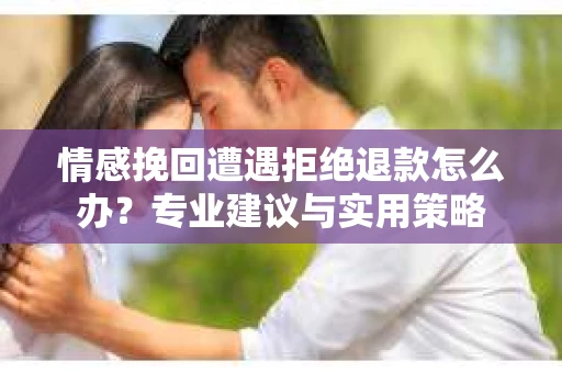 情感挽回遭遇拒绝退款怎么办？专业建议与实用策略
