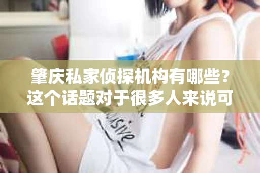 肇庆私家侦探机构有哪些？这个话题对于很多人来说可能既好奇又神秘。今天，我就来和大家聊聊肇庆的私家侦探机构，希望能为大家提供一些有用的信息。