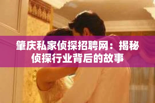 肇庆私家侦探招聘网:揭秘侦探行业背后的故事 肇庆私家侦探招聘网:揭秘侦探行业背后的故事