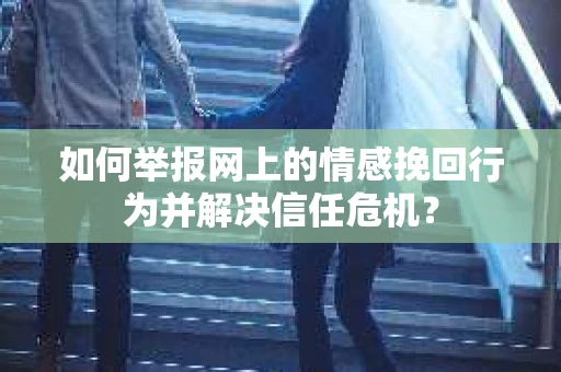 如何举报网上的情感挽回行为并解决信任危机？