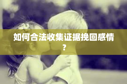 如何合法收集证据挽回感情？
