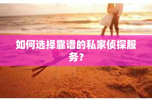 如何选择靠谱的私家侦探服务？