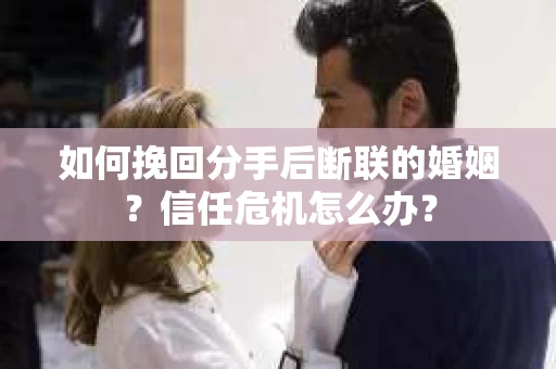 如何挽回分手后断联的婚姻？信任危机怎么办？