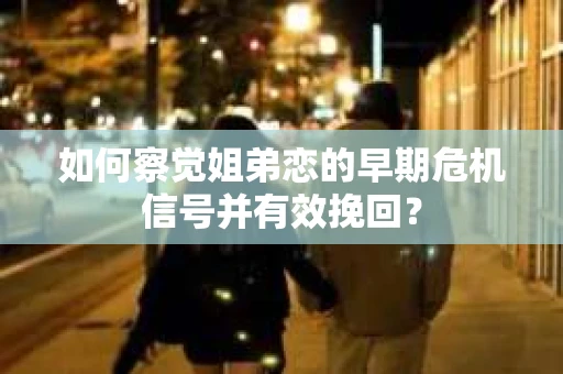 如何察觉姐弟恋的早期危机信号并有效挽回？