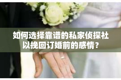 如何选择靠谱的私家侦探社以挽回订婚前的感情？