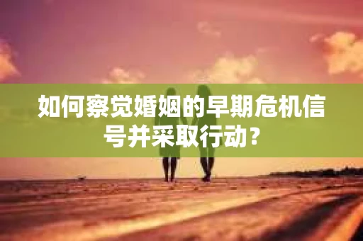 如何察觉婚姻的早期危机信号并采取行动？