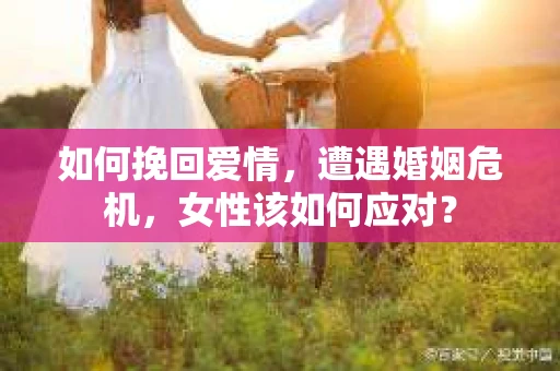如何挽回爱情，遭遇婚姻危机，女性该如何应对？
