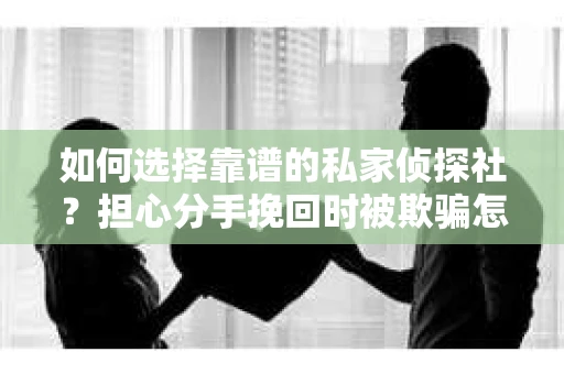如何选择靠谱的私家侦探社？担心分手挽回时被欺骗怎么办？