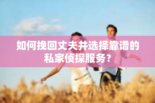 如何挽回丈夫并选择靠谱的私家侦探服务？