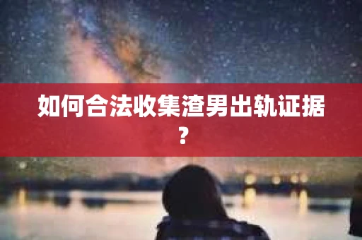 如何合法收集渣男出轨证据？