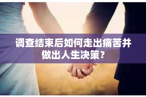 调查结束后如何走出痛苦并做出人生决策？
