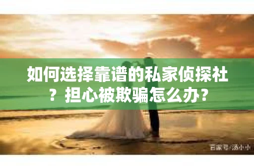 如何选择靠谱的私家侦探社？担心被欺骗怎么办？