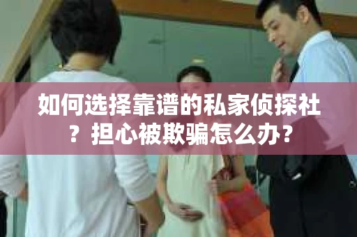 如何选择靠谱的私家侦探社？担心被欺骗怎么办？