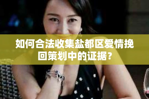 如何合法收集盐都区爱情挽回策划中的证据？
