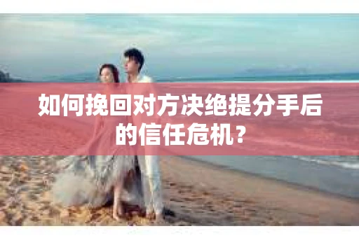 如何挽回对方决绝提分手后的信任危机？