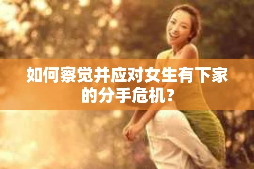 如何察觉并应对女生有下家的分手危机？