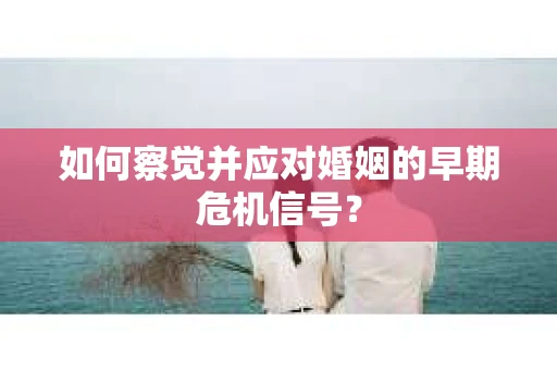 如何察觉并应对婚姻的早期危机信号？