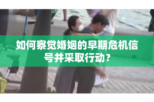 如何察觉婚姻的早期危机信号并采取行动？