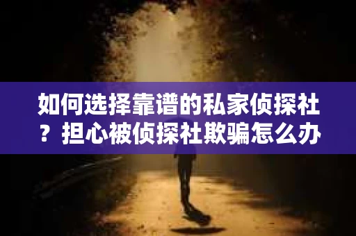 如何选择靠谱的私家侦探社？担心被侦探社欺骗怎么办？