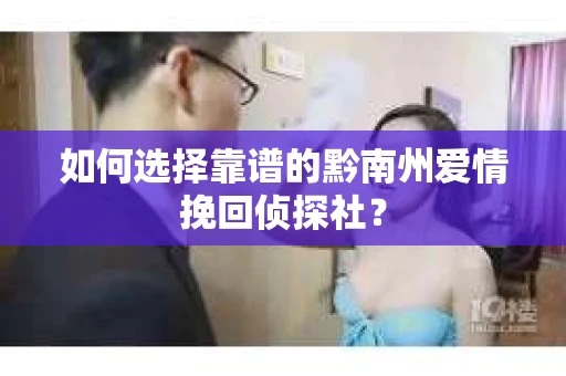 如何选择靠谱的黔南州爱情挽回侦探社？