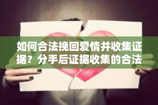 如何合法挽回爱情并收集证据？分手后证据收集的合法路径