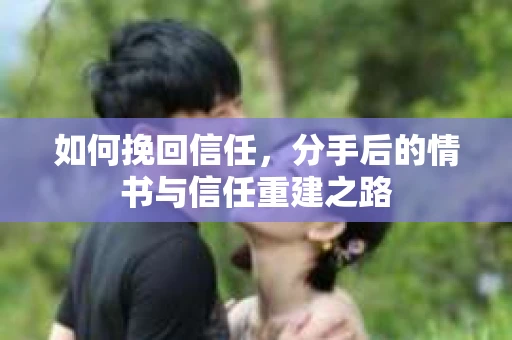 如何挽回信任，分手后的情书与信任重建之路