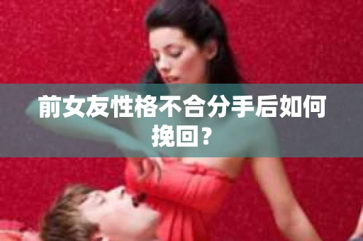 前女友性格不合分手后如何挽回? 前女友性格不合分手后如何挽回?