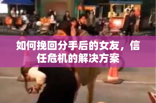 如何挽回分手后的女友，信任危机的解决方案