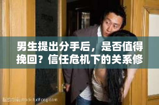 男生提出分手后，是否值得挽回？信任危机下的关系修复策略