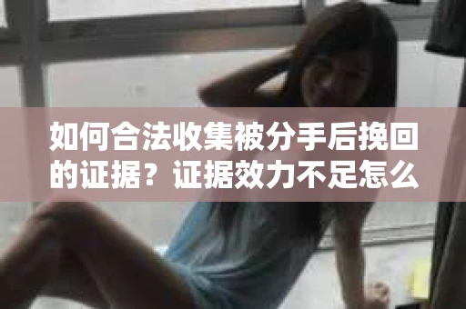 如何合法收集被分手后挽回的证据？证据效力不足怎么办？