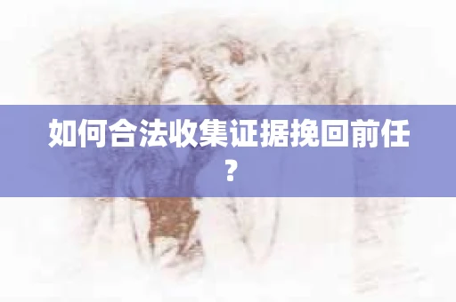 如何合法收集证据挽回前任？