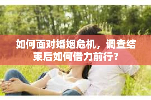 如何面对婚姻危机，调查结束后如何借力前行？