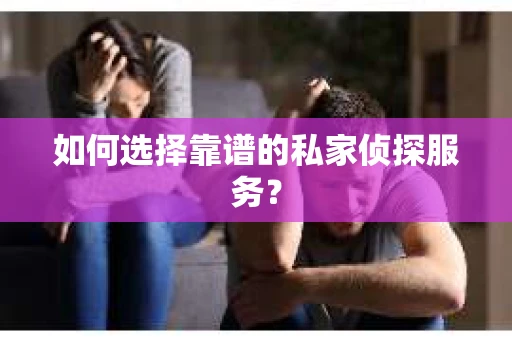 如何选择靠谱的私家侦探服务？