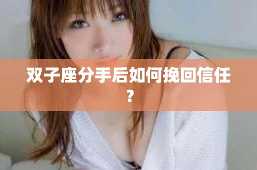 双子座分手后如何挽回信任？
