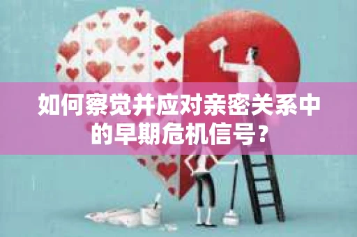 如何察觉并应对亲密关系中的早期危机信号？