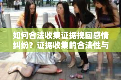 如何合法收集证据挽回感情纠纷？证据收集的合法性与有效性策略