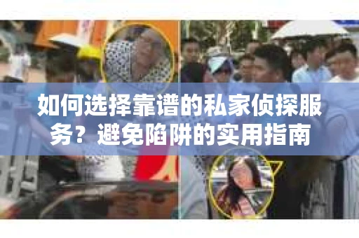 如何选择靠谱的私家侦探服务？避免陷阱的实用指南
