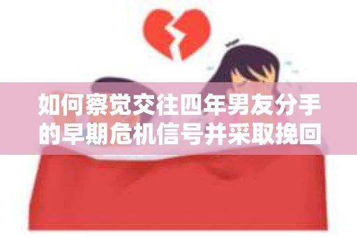 如何察觉交往四年男友分手的早期危机信号并采取挽回行动？