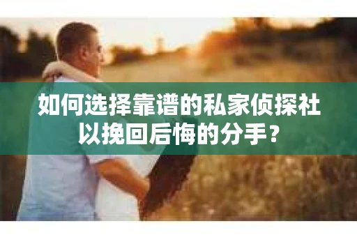 如何选择靠谱的私家侦探社以挽回后悔的分手？