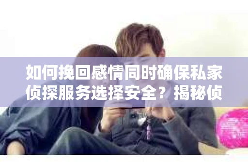 如何挽回感情同时确保私家侦探服务选择安全？揭秘侦探服务选择指南