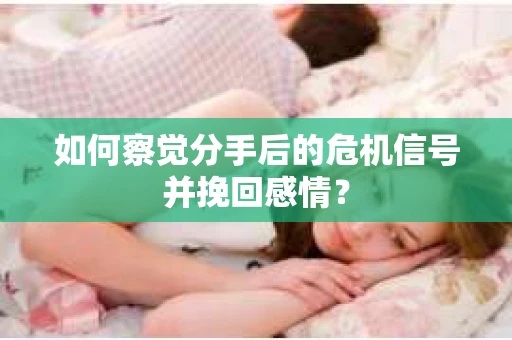 如何察觉分手后的危机信号并挽回感情？