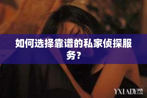 如何选择靠谱的私家侦探服务？