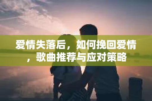 爱情失落后，如何挽回爱情，歌曲推荐与应对策略