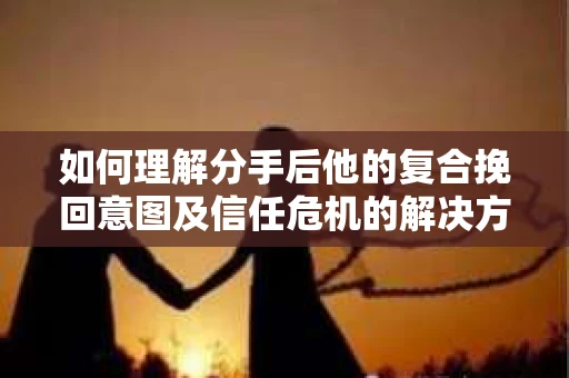 如何理解分手后他的复合挽回意图及信任危机的解决方案？
