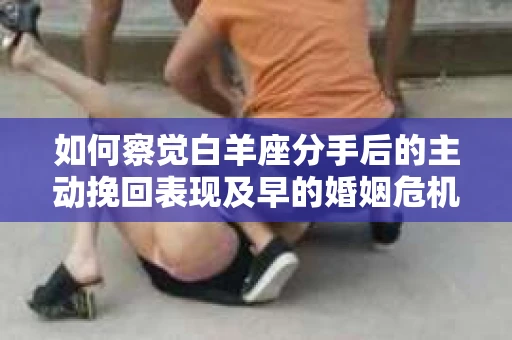如何察觉白羊座分手后的主动挽回表现及早的婚姻危机信号？