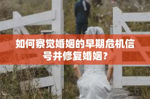 如何察觉婚姻的早期危机信号并修复婚姻？