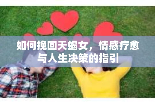 如何挽回天蝎女，情感疗愈与人生决策的指引
